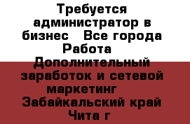 Требуется администратор в бизнес - Все города Работа » Дополнительный заработок и сетевой маркетинг   . Забайкальский край,Чита г.